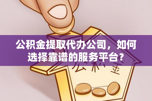 全椒公积金提取代办公司，如何选择靠谱的服务平台？
