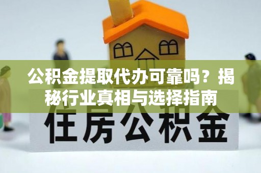 全椒公积金提取代办可靠吗？揭秘行业真相与选择指南