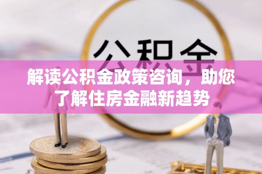 全椒解读公积金政策咨询，助您了解住房金融新趋势