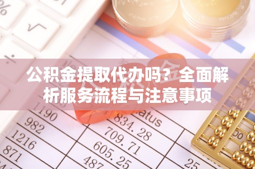 全椒公积金提取代办吗？全面解析服务流程与注意事项
