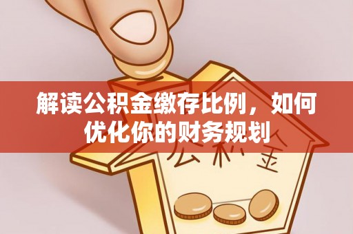 全椒解读公积金缴存比例，如何优化你的财务规划