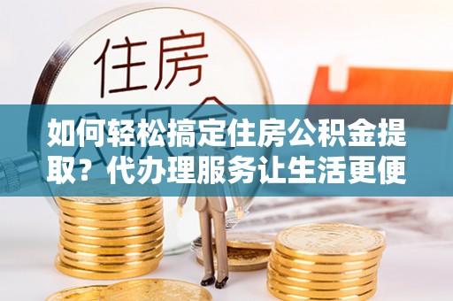 全椒如何轻松搞定住房公积金提取？代办理服务让生活更便捷！