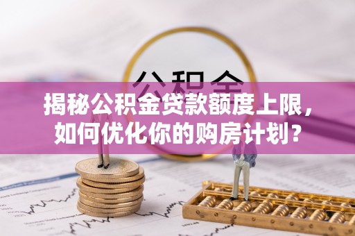 全椒揭秘公积金贷款额度上限，如何优化你的购房计划？
