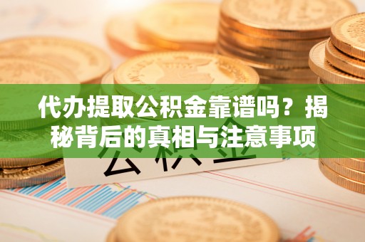 全椒代办提取公积金靠谱吗？揭秘背后的真相与注意事项