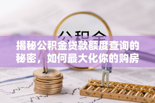 全椒揭秘公积金贷款额度查询的秘密，如何最大化你的购房资金？