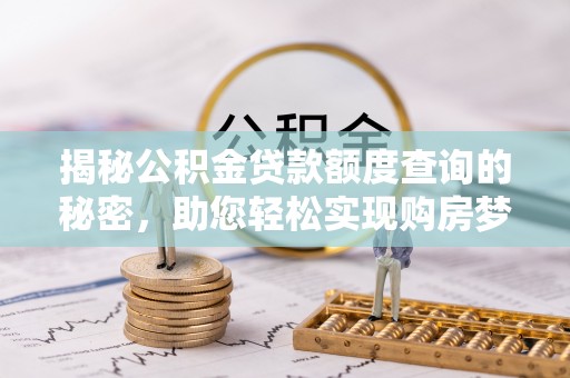 全椒揭秘公积金贷款额度查询的秘密，助您轻松实现购房梦想