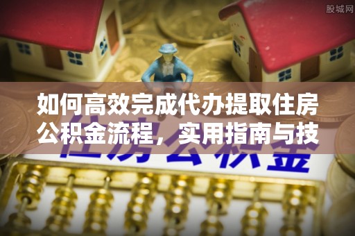 全椒如何高效完成代办提取住房公积金流程，实用指南与技巧