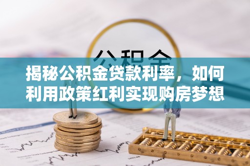 全椒揭秘公积金贷款利率，如何利用政策红利实现购房梦想？