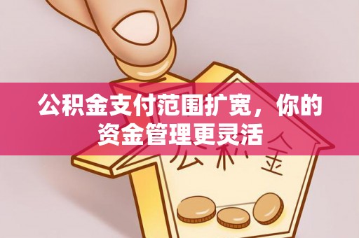 全椒公积金支付范围扩宽，你的资金管理更灵活