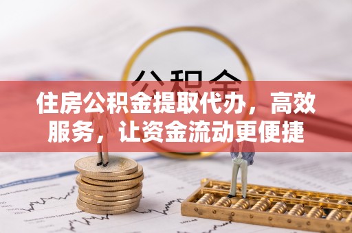 全椒住房公积金提取代办，高效服务，让资金流动更便捷