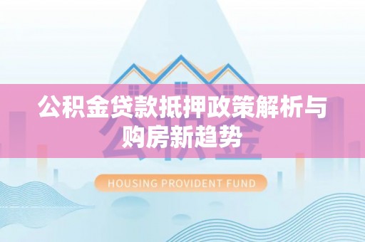全椒公积金贷款抵押政策解析与购房新趋势