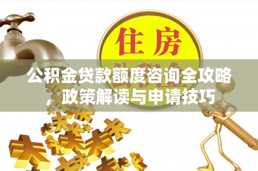 全椒公积金贷款额度咨询全攻略，政策解读与申请技巧