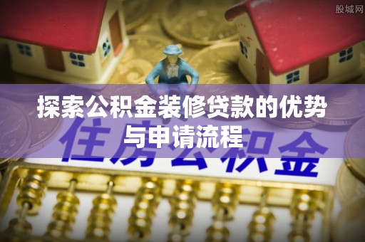 全椒探索公积金装修贷款的优势与申请流程