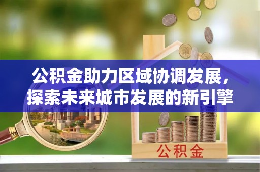 全椒公积金助力区域协调发展，探索未来城市发展的新引擎