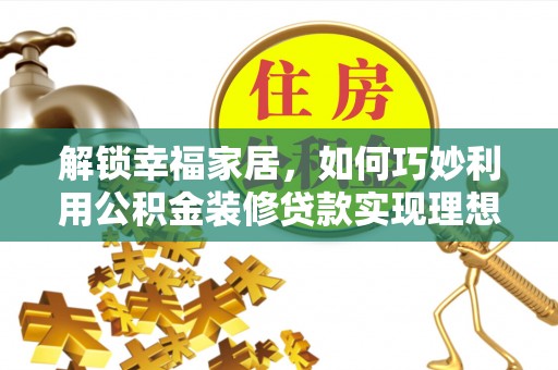 全椒解锁幸福家居，如何巧妙利用公积金装修贷款实现理想空间