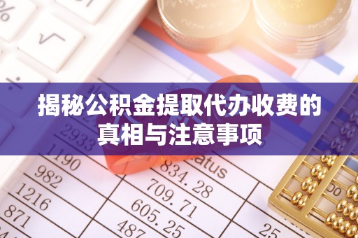 全椒揭秘公积金提取代办收费的真相与注意事项