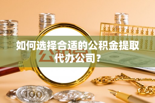 全椒如何选择合适的公积金提取代办公司？