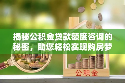 全椒揭秘公积金贷款额度咨询的秘密，助您轻松实现购房梦想
