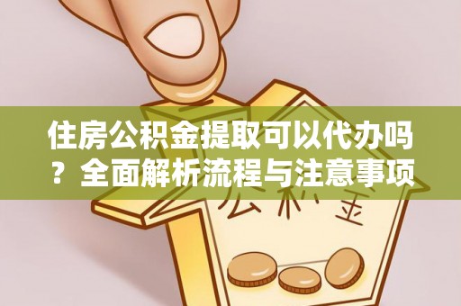 全椒住房公积金提取可以代办吗？全面解析流程与注意事项