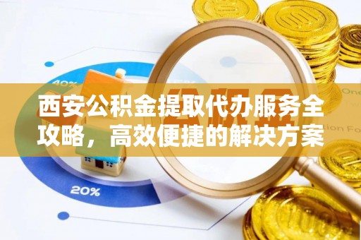 全椒西安公积金提取代办服务全攻略，高效便捷的解决方案