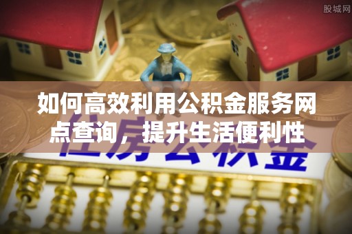 全椒如何高效利用公积金服务网点查询，提升生活便利性
