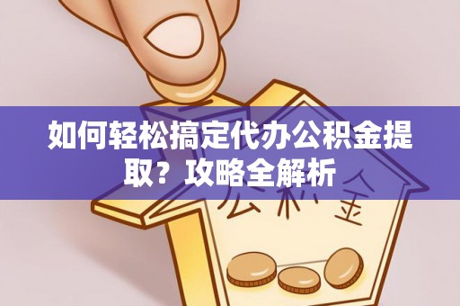 全椒如何轻松搞定代办公积金提取？攻略全解析