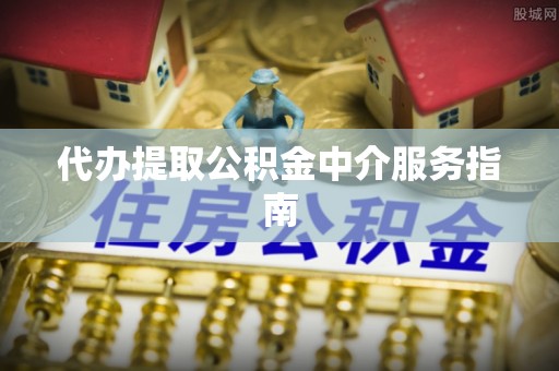 全椒代办提取公积金中介服务指南