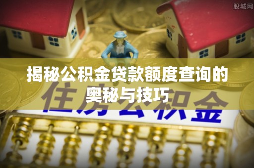 全椒揭秘公积金贷款额度查询的奥秘与技巧
