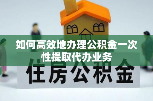 全椒如何高效地办理公积金一次性提取代办业务