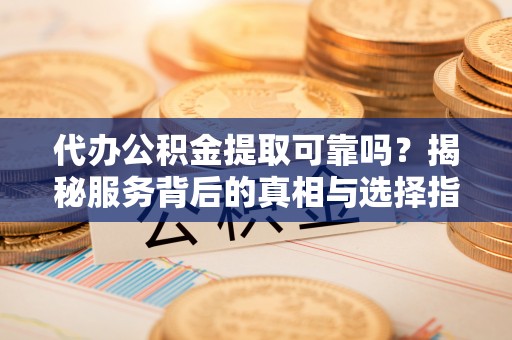 全椒代办公积金提取可靠吗？揭秘服务背后的真相与选择指南