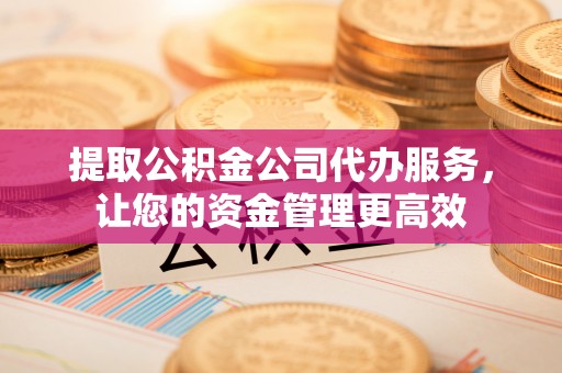 全椒提取公积金公司代办服务，让您的资金管理更高效