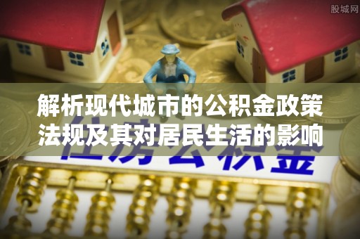 全椒解析现代城市的公积金政策法规及其对居民生活的影响