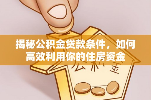 全椒揭秘公积金贷款条件，如何高效利用你的住房资金