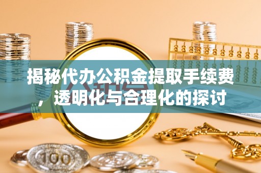 全椒揭秘代办公积金提取手续费，透明化与合理化的探讨