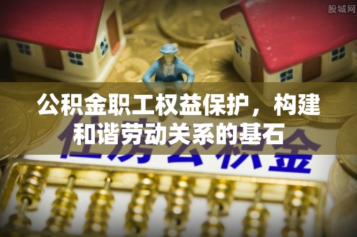 全椒公积金职工权益保护，构建和谐劳动关系的基石