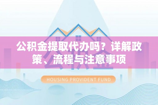 全椒公积金提取代办吗？详解政策、流程与注意事项