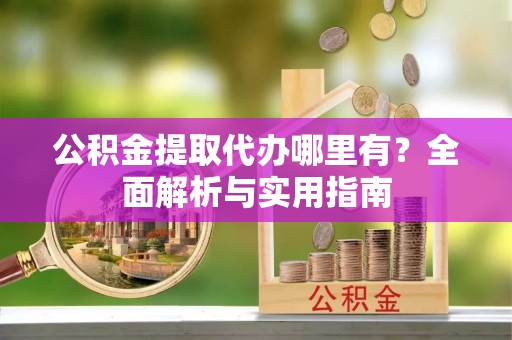 全椒公积金提取代办哪里有？全面解析与实用指南