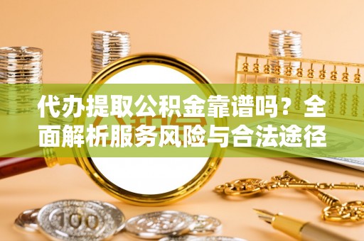 全椒代办提取公积金靠谱吗？全面解析服务风险与合法途径