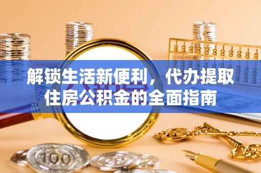 全椒解锁生活新便利，代办提取住房公积金的全面指南