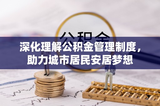 全椒深化理解公积金管理制度，助力城市居民安居梦想