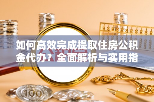 全椒如何高效完成提取住房公积金代办？全面解析与实用指南