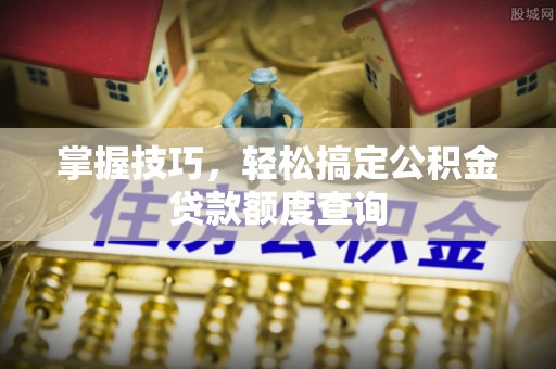 全椒掌握技巧，轻松搞定公积金贷款额度查询