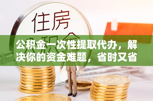 全椒公积金一次性提取代办，解决你的资金难题，省时又省心