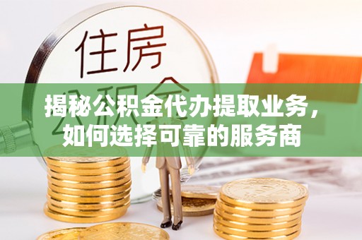 全椒揭秘公积金代办提取业务，如何选择可靠的服务商