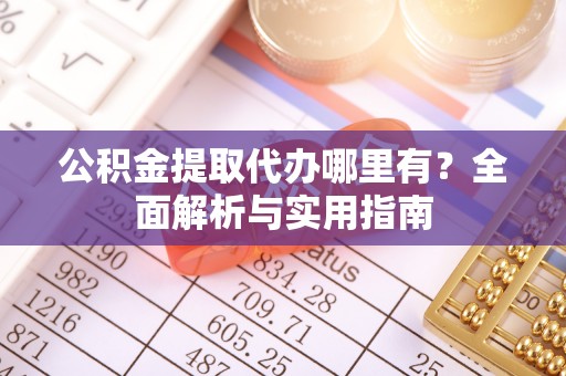 全椒公积金提取代办哪里有？全面解析与实用指南