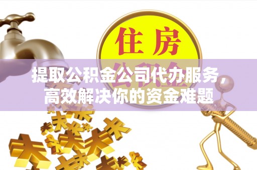 全椒提取公积金公司代办服务，高效解决你的资金难题
