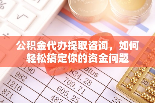 全椒公积金代办提取咨询，如何轻松搞定你的资金问题