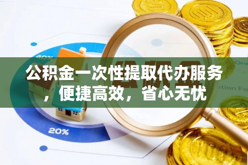 全椒公积金一次性提取代办服务，便捷高效，省心无忧