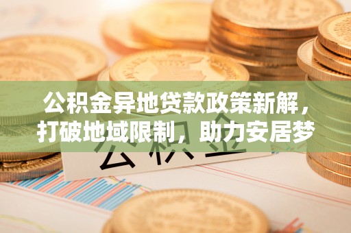 全椒公积金异地贷款政策新解，打破地域限制，助力安居梦想