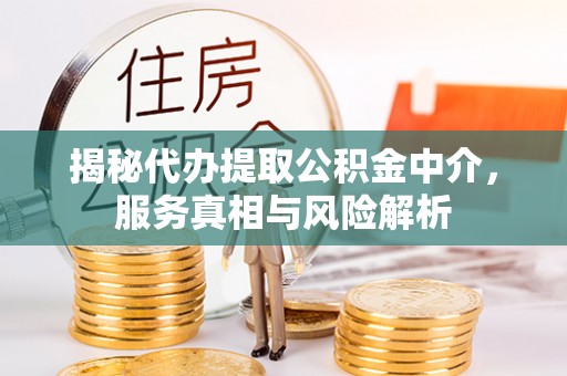 全椒揭秘代办提取公积金中介，服务真相与风险解析